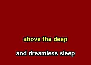 above the deep

and dreamless sleep