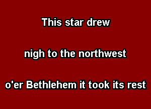 This star drew

nigh to the northwest

o'er Bethlehem it took its rest
