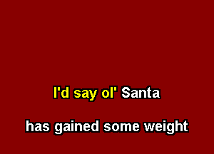 I'd say ol' Santa

has gained some weight