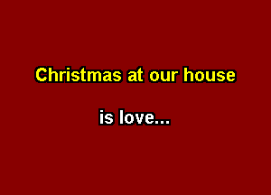 Christmas at our house

is love...