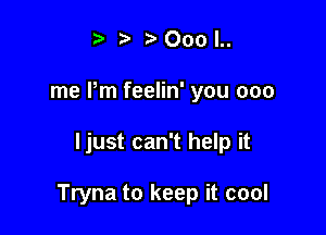 t' t' 000 l..
me Pm feelin' you 000

ljust can't help it

Tryna to keep it cool