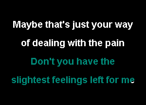 Maybe that's just your way
of dealing with the pain
Don't you have the

slightest feelings left for me