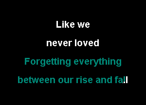 Like we

never loved

Forgetting everything

between our rise and fall