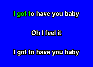 I got to have you baby

Oh I feel it

I got to have you baby