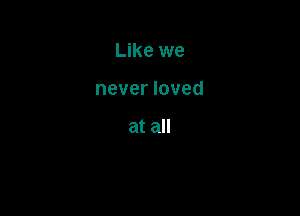 Like we

never loved

at all