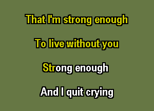That I'm strong enough
To live without you

Strong enough

And I quit crying
