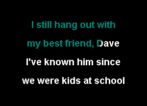 I still hang out with

my best friend, Dave

I've known him since

we were kids at school