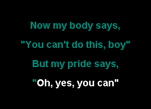 Now my body says,

You can't do this, boy

But my pride says,

Oh, yes, you can