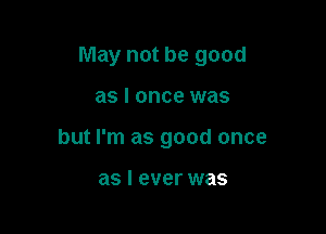 May not be good

as I once was
but I'm as good once

as I ever was