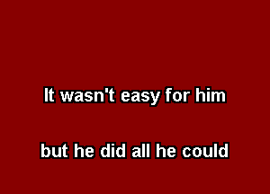 It wasn't easy for him

but he did all he could