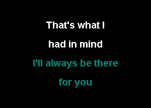 That's what I

had in mind

I'll always be there

for you