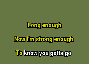 Long enough

Now I'm strong enough

To know you gotta go