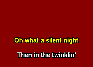 Oh what a silent night

Then in the twinklin'