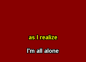 as I realize

I'm all alone