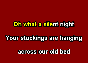 Oh what a silent night

Your stockings are hanging

across our old bed
