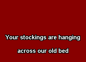 Your stockings are hanging

across our old bed