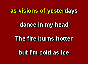 as visions of yesterdays

dance in my head
The fire burns hotter

but I'm cold as ice