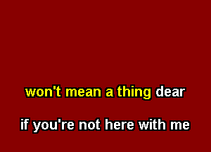 won't mean a thing dear

if you're not here with me