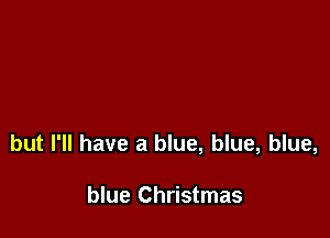 but I'll have a blue, blue, blue,

blue Christmas