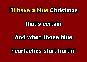 I'll have a blue Christmas
that's certain

And when those blue

heartaches start hurtin'