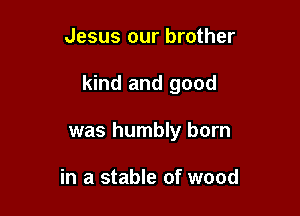 Jesus our brother

kind and good

was humbly born

in a stable of wood