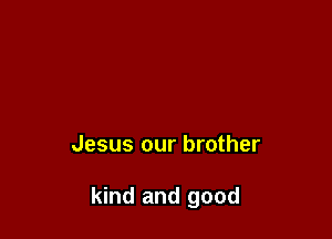 Jesus our brother

kind and good