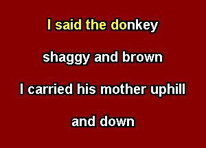 I said the donkey

shaggy and brown

I carried his mother uphill

and down