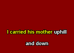 I carried his mother uphill

and down