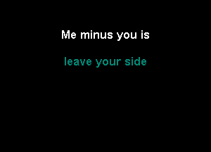 Me minus you is

leave your side