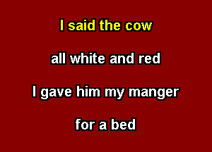 I said the cow

all white and red

I gave him my manger

for a bed