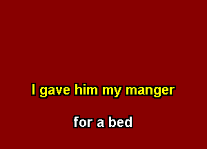 I gave him my manger

for a bed