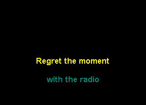 Regret the moment

with the radio