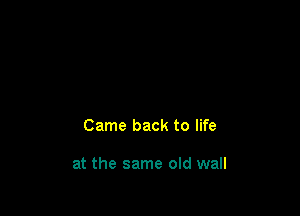 Came back to life

at the same old wall