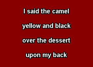 I said the camel
yellow and black

over the dessert

upon my back