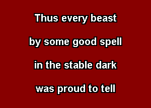 Thus every beast

by some good spell

in the stable dark

was proud to tell