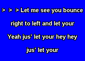 p '9 Let me see you bounce

right to left and let your

Yeah jus let your hey hey

jus let your