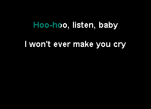 Hoo-hoo, listen, baby

lwon't ever make you cry