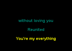 without loving you

Reunited

You're my everything
