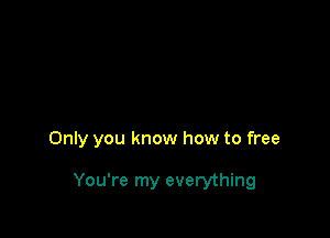 Only you know how to free

You're my everything