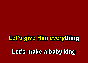 Let's give Him everything

Let's make a baby king