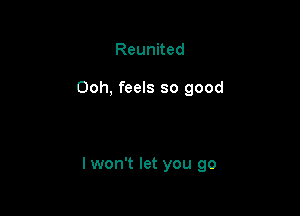 Reunited

Ooh, feels so good

I won't let you go