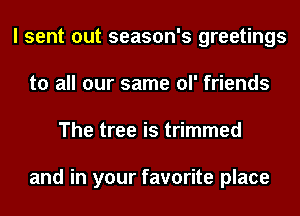 I sent out season's greetings
to all our same ol' friends
The tree is trimmed

and in your favorite place