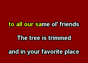 to all our same ol' friends

The tree is trimmed

and in your favorite place