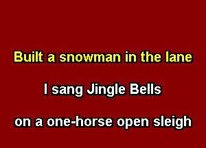 Built a snowman in the lane

I sang Jingle Bells

on a one-horse open sleigh