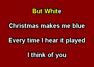 But White

Christmas makes me blue

Every time I hear it played

I think of you