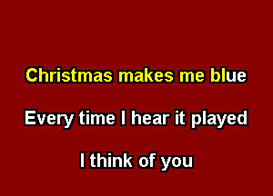 Christmas makes me blue

Every time I hear it played

I think of you