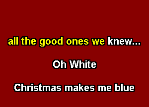 all the good ones we knew...

0h White

Christmas makes me blue