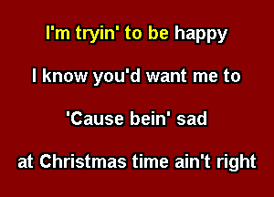 I'm tryin' to be happy
I know you'd want me to

'Cause bein' sad

at Christmas time ain't right