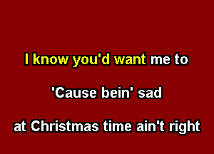 I know you'd want me to

'Cause bein' sad

at Christmas time ain't right