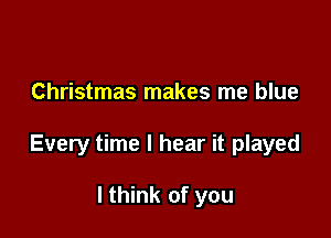 Christmas makes me blue

Every time I hear it played

I think of you